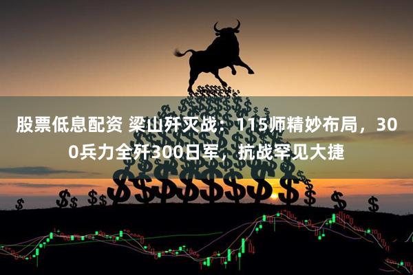 股票低息配资 梁山歼灭战：115师精妙布局，300兵力全歼300日军，抗战罕见大捷