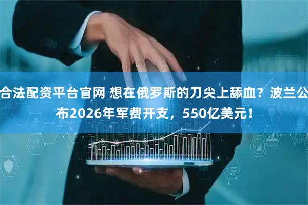 合法配资平台官网 想在俄罗斯的刀尖上舔血？波兰公布2026年军费开支，550亿美元！