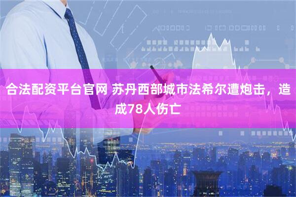 合法配资平台官网 苏丹西部城市法希尔遭炮击，造成78人伤亡