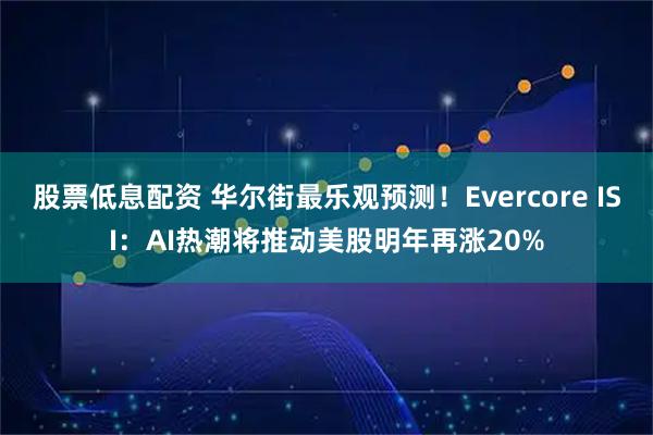 股票低息配资 华尔街最乐观预测！Evercore ISI：AI热潮将推动美股明年再涨20%