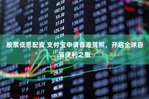股票低息配资 支付宝申请香港驾照，开启全球自驾便利之旅