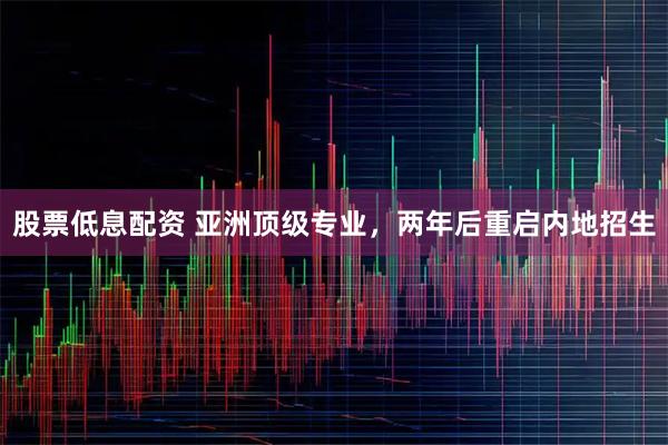 股票低息配资 亚洲顶级专业，两年后重启内地招生