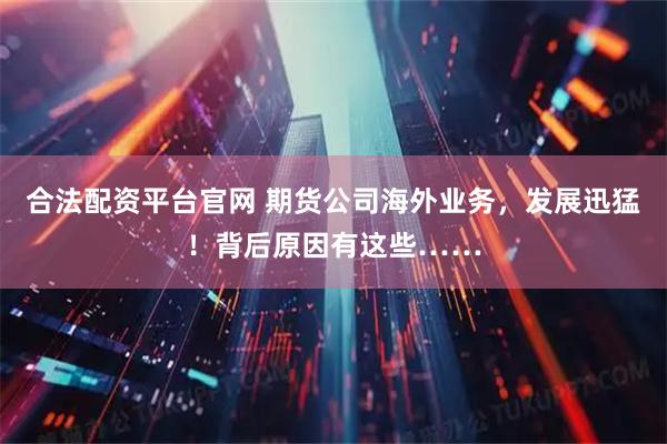 合法配资平台官网 期货公司海外业务，发展迅猛！背后原因有这些……