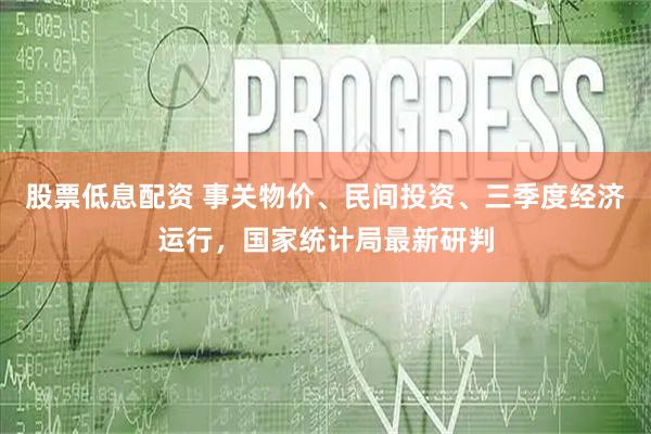 股票低息配资 事关物价、民间投资、三季度经济运行，国家统计局最新研判