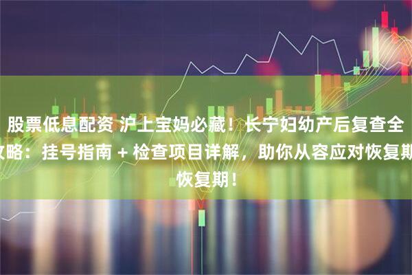 股票低息配资 沪上宝妈必藏！长宁妇幼产后复查全攻略：挂号指南 + 检查项目详解，助你从容应对恢复期！