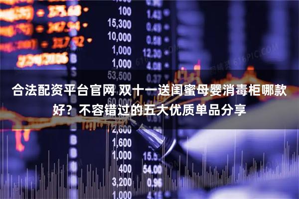 合法配资平台官网 双十一送闺蜜母婴消毒柜哪款好？不容错过的五大优质单品分享