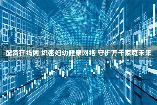 配资在线网 织密妇幼健康网络 守护万千家庭未来