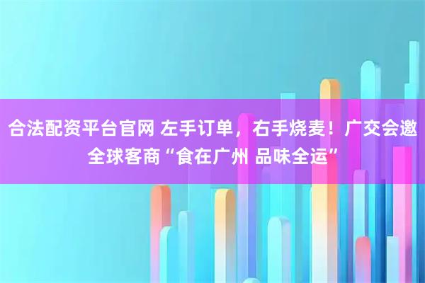 合法配资平台官网 左手订单，右手烧麦！广交会邀全球客商“食在广州 品味全运”