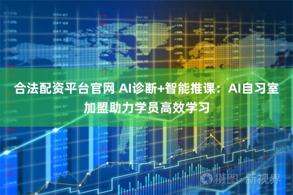 合法配资平台官网 AI诊断+智能推课：AI自习室加盟助力学员高效学习