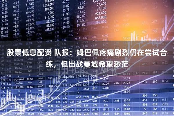 股票低息配资 队报：姆巴佩疼痛剧烈仍在尝试合练，但出战曼城希望渺茫