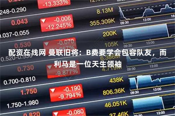 配资在线网 曼联旧将：B费要学会包容队友，而利马是一位天生领袖
