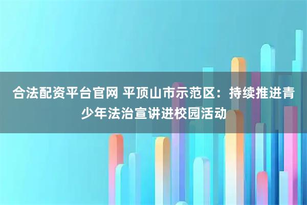 合法配资平台官网 平顶山市示范区：持续推进青少年法治宣讲进校园活动