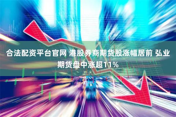 合法配资平台官网 港股券商期货股涨幅居前 弘业期货盘中涨超11%