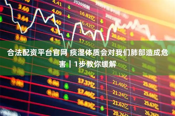 合法配资平台官网 痰湿体质会对我们肺部造成危害｜1步教你缓解