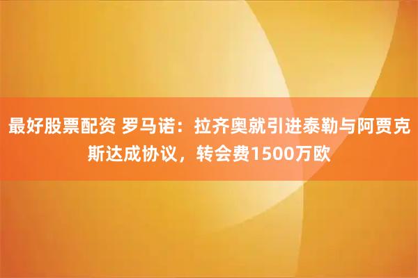 最好股票配资 罗马诺：拉齐奥就引进泰勒与阿贾克斯达成协议，转会费1500万欧