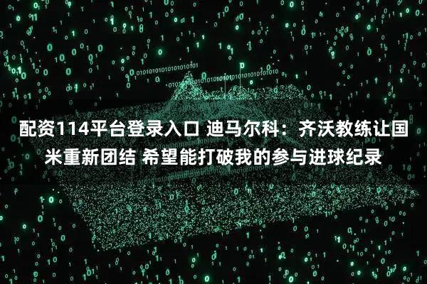 配资114平台登录入口 迪马尔科：齐沃教练让国米重新团结 希望能打破我的参与进球纪录