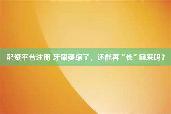 配资平台注册 牙龈萎缩了，还能再“长”回来吗？
