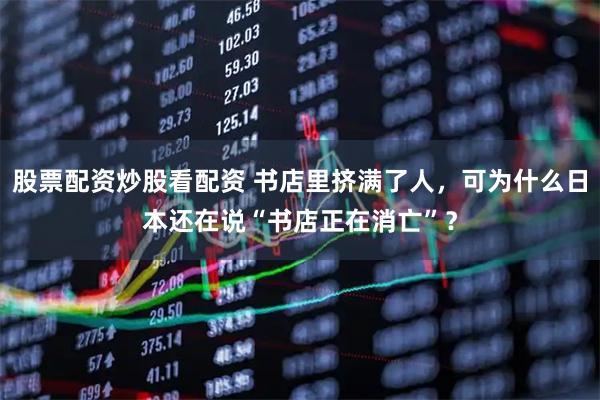 股票配资炒股看配资 书店里挤满了人，可为什么日本还在说“书店正在消亡”？