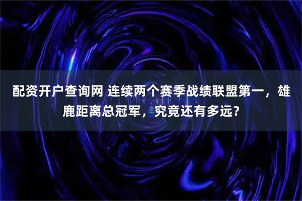 配资开户查询网 连续两个赛季战绩联盟第一，雄鹿距离总冠军，究竟还有多远？