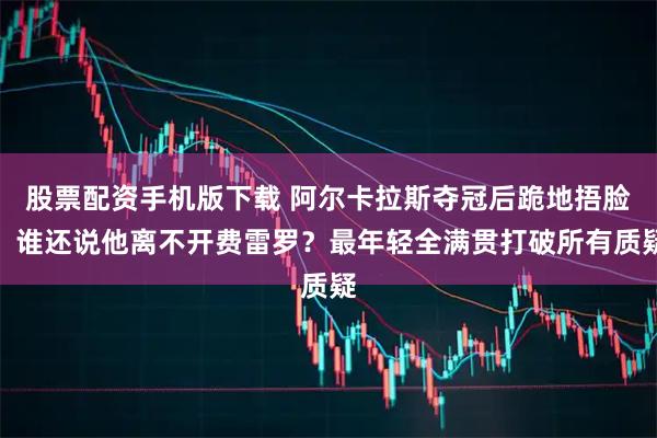 股票配资手机版下载 阿尔卡拉斯夺冠后跪地捂脸：谁还说他离不开费雷罗？最年轻全满贯打破所有质疑