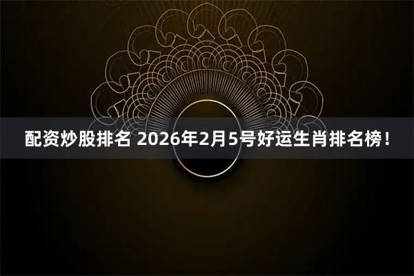 配资炒股排名 2026年2月5号好运生肖排名榜！