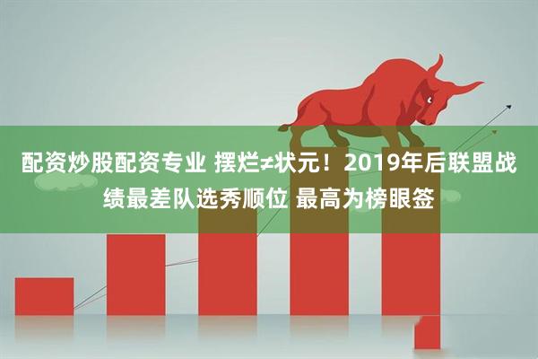 配资炒股配资专业 摆烂≠状元！2019年后联盟战绩最差队选秀顺位 最高为榜眼签