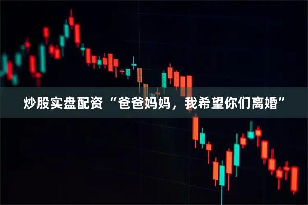 炒股实盘配资 “爸爸妈妈，我希望你们离婚”