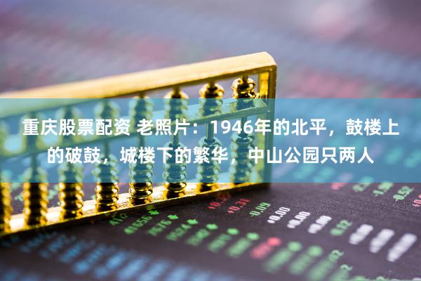 重庆股票配资 老照片：1946年的北平，鼓楼上的破鼓，城楼下的繁华，中山公园只两人