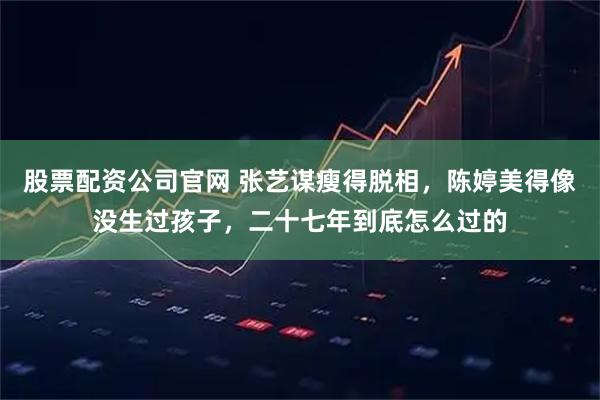 股票配资公司官网 张艺谋瘦得脱相，陈婷美得像没生过孩子，二十七年到底怎么过的