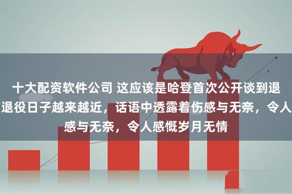 十大配资软件公司 这应该是哈登首次公开谈到退役，他坦言离退役日子越来越近，话语中透露着伤感与无奈，令人感慨岁月无情