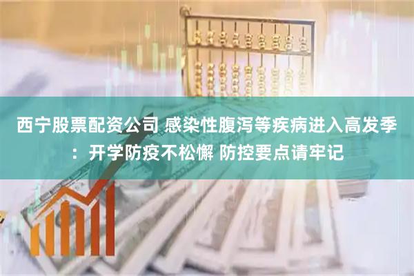 西宁股票配资公司 感染性腹泻等疾病进入高发季：开学防疫不松懈 防控要点请牢记