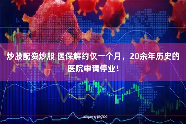 炒股配资炒股 医保解约仅一个月，20余年历史的医院申请停业！