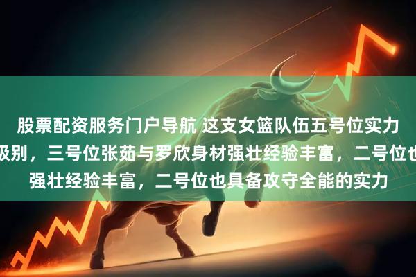 股票配资服务门户导航 这支女篮队伍五号位实力无可挑剔且达到国际级别，三号位张茹与罗欣身材强壮经验丰富，二号位也具备攻守全能的实力