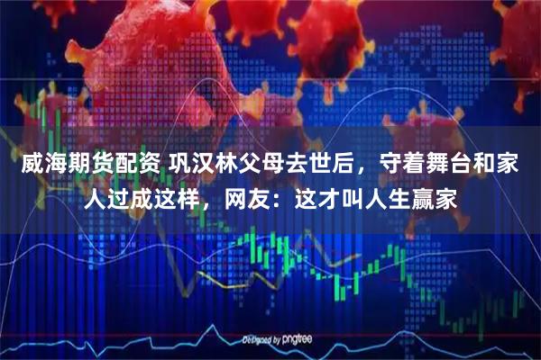 威海期货配资 巩汉林父母去世后，守着舞台和家人过成这样，网友：这才叫人生赢家