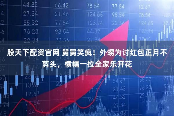 股天下配资官网 舅舅笑疯！外甥为讨红包正月不剪头，横幅一拉全家乐开花