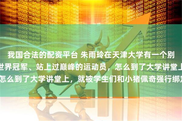我国合法的配资平台 朱雨玲在天津大学有一个别号叫佩老师。一个拿过世界冠军、站上过巅峰的运动员，怎么到了大学讲堂上，就被学生们和小猪佩奇强行绑定了呢？