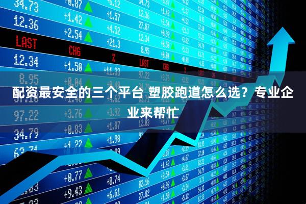 配资最安全的三个平台 塑胶跑道怎么选？专业企业来帮忙