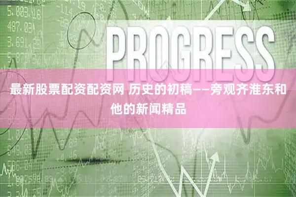 最新股票配资配资网 历史的初稿——旁观齐淮东和他的新闻精品