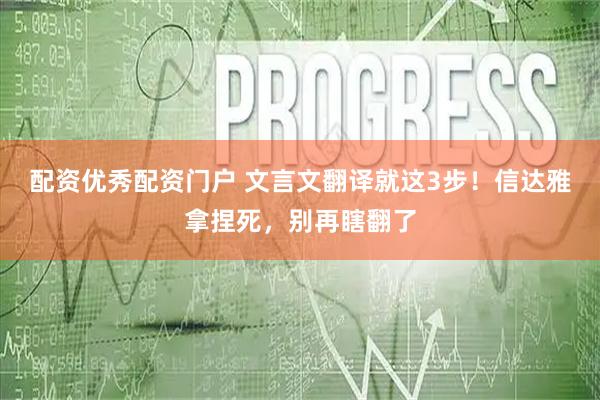 配资优秀配资门户 文言文翻译就这3步！信达雅拿捏死，别再瞎翻了