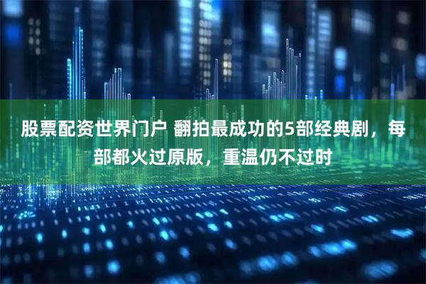 股票配资世界门户 翻拍最成功的5部经典剧，每部都火过原版，重温仍不过时