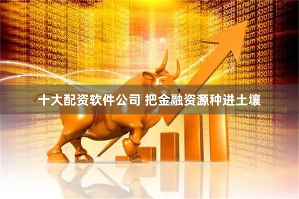 十大配资软件公司 把金融资源种进土壤