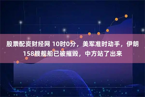 股票配资财经网 10时0分，美军准时动手，伊朗158艘舰船已被摧毁，中方站了出来