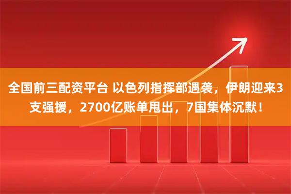 全国前三配资平台 以色列指挥部遇袭，伊朗迎来3支强援，2700亿账单甩出，7国集体沉默！