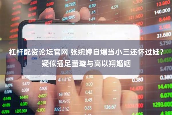 杠杆配资论坛官网 张婉婷自爆当小三还怀过娃？疑似插足董璇与高以翔婚姻
