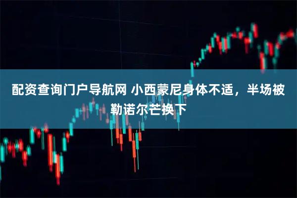 配资查询门户导航网 小西蒙尼身体不适，半场被勒诺尔芒换下