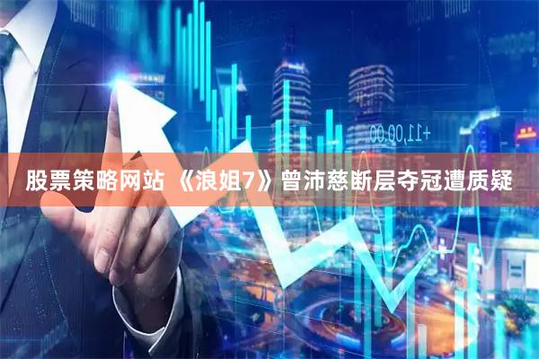 股票策略网站 《浪姐7》曾沛慈断层夺冠遭质疑